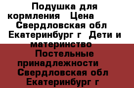 Подушка для кормления › Цена ­ 300 - Свердловская обл., Екатеринбург г. Дети и материнство » Постельные принадлежности   . Свердловская обл.,Екатеринбург г.